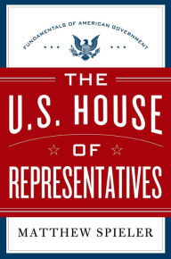 Title: The U.S. House of Representatives: Fundamentals of American Government, Author: Matthew Spieler