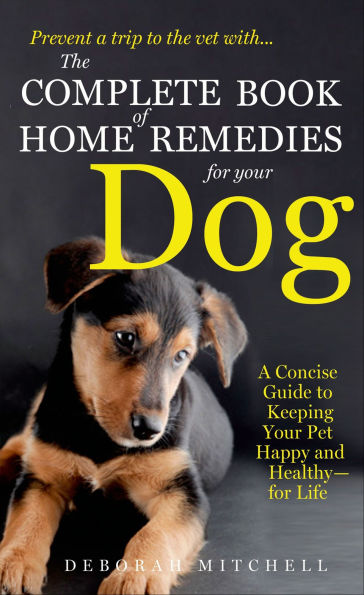 The Complete Book of Home Remedies for Your Dog: A Concise Guide to Keeping Your Pet Healthy and Happy-for Life