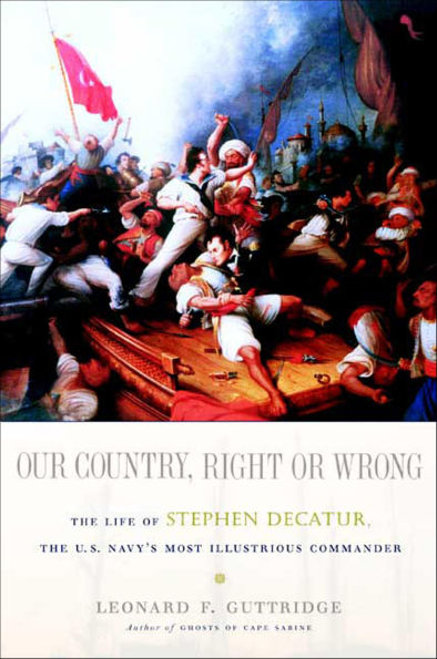 Our Country, Right or Wrong: The Life of Stephen Decatur, the U.S. Navy's Most Illustrious Commander