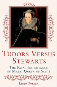 Title: Tudors Versus Stewarts: The Fatal Inheritance of Mary, Queen of Scots, Author: Linda Porter