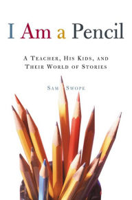 Title: I Am a Pencil: A Teacher, His Kids, and Their World of Stories, Author: Sam Swope