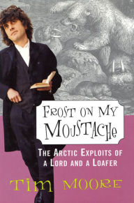 Title: Frost on my Moustache: The Arctic Exploits of a Lord and a Loafer, Author: Tim Moore