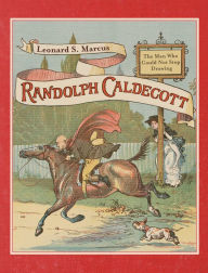 Title: Randolph Caldecott: The Man Who Could Not Stop Drawing, Author: Leonard S. Marcus