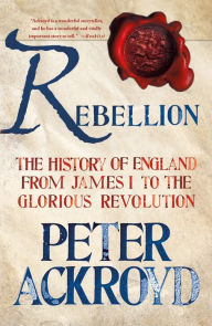 Title: Rebellion: The History of England from James I to the Glorious Revolution, Author: Peter Ackroyd