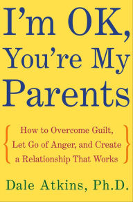 I'm OK, You're My Parents: How to Overcome Guilt, Let Go of Anger, and Create a Relationship That Works