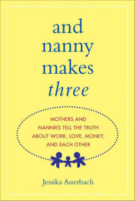 Title: And Nanny Makes Three: Mothers and Nannies Tell the Truth About Work, Love, Money, and Each Other, Author: Jessika Auerbach