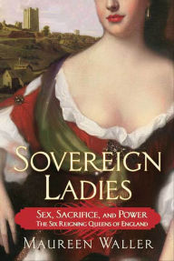 Title: Sovereign Ladies: Sex, Sacrifice, and Power: The Six Reigning Queens of England, Author: Maureen Waller