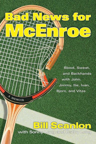 Title: Bad News for McEnroe: Blood, Sweat, and Backhands with John, Jimmy, Ilie, Ivan, Bjorn, and Vitas, Author: Bill Scanlon