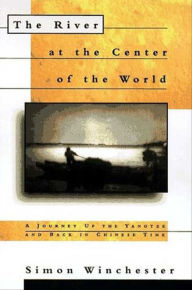 Title: The River at the Center of the World: A Journey Up the Yangtze and Back in Chinese Time, Author: Simon Winchester