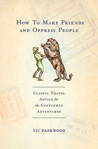 Title: How to Make Friends and Oppress People: Classic Travel Advice for the Gentleman Adventurer, Author: Vic Darkwood