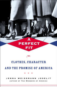 Title: A Perfect Fit: Clothes, Character, and the Promise of America, Author: Jenna Weissman Joselit