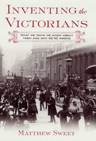 Title: Inventing the Victorians: What We Think We Know About Them and Why We're Wrong, Author: Matthew Sweet