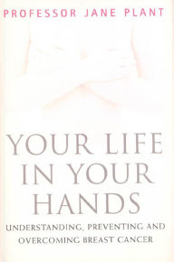 Title: Your Life In Your Hands: Understanding, Preventing, and Overcoming Breast Cancer, Author: Jane A. Plant PhD