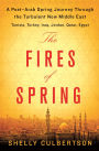 The Fires of Spring: A Post-Arab Spring Journey Through the Turbulent New Middle East-Tunisia, Turkey, Iraq, Qatar, Jordan, Egypt