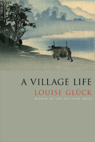 Title: A Village Life, Author: Louise Glück