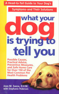 Title: What Your Dog Is Trying to Tell You: A Head-to-Tail Guide to Your Dog's Symptoms-and Their Solutions, Author: John M. Simon