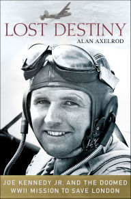 Title: Lost Destiny: Joe Kennedy Jr. and the Doomed WWII Mission to Save London, Author: Alan Axelrod