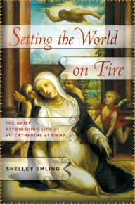 Title: Setting the World on Fire: The Brief, Astonishing Life of St. Catherine of Siena, Author: Shelley Emling
