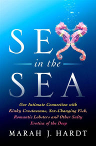 Title: Sex in the Sea: Our Intimate Connection with Sex-Changing Fish, Romantic Lobsters, Kinky Squid, and Other Salty Erotica of the Deep, Author: Marah J. Hardt