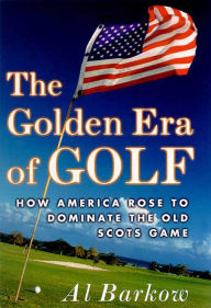 Title: The Golden Era of Golf: How America Rose to Dominate the Old Scots Game, Author: Al Barkow