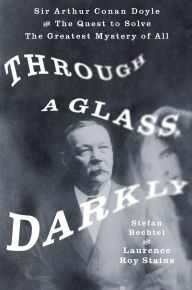 Title: Through a Glass, Darkly: Sir Arthur Conan Doyle and The Quest to Solve The Greatest Mystery of All, Author: Stefan Bechtel