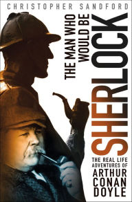 Title: The Man Who Would Be Sherlock: The Real Life Adventures of Arthur Conan Doyle, Author: Christopher Sandford