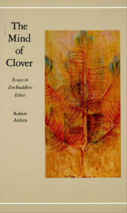 Title: The Mind of Clover: Essays in Zen Buddhist Ethics, Author: Robert Aitken