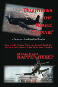 Title: 'NIGHTHAWK THE ROGUE CORSAIR': Over a Half Century After the Second Word War there's a New Menace in the Skies over America: Who Says It Can't HAPPEN HERE?, Author: Floyd Dunlap