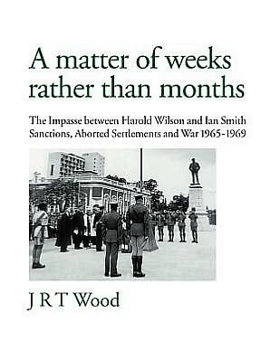 A Matter of Weeks Rather Than Months: The Impasse Between Harold Wilson and Ian Smith Sanctions, Aborted Settlements and War 1965-1969