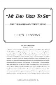 Title: MY DAD USED TO SAY: THE PHILOSOPHY OF COMMON SENSE, Author: Richard C. Haddocks Jr.