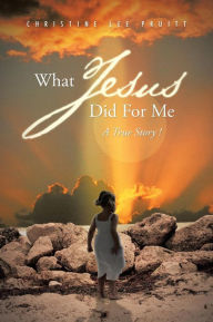 Title: What Jesus Did for Me: A True Story !, Author: Christine Lee Pruitt