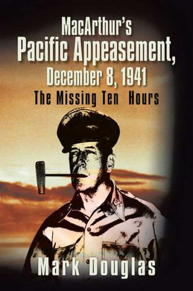 MacArthur's Pacific Appeasement, December 8, 1941: The Missing Ten Hours