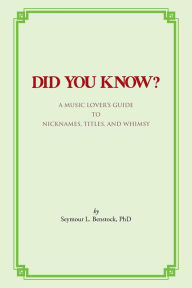 Title: DID YOU KNOW?: A MUSIC LOVER'S GUIDE to NICKNAMES, TITLES, and WHIMSY, Author: Seymour L. Benstock