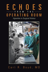 Title: Echoes from the Operating Room: Vignettes in Surgical History, Author: Carl R. Boyd