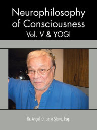 Title: Neurophilosophy of Consciousness, Vol. V and Yogi, Author: Dr. Angell O. de la Sierra