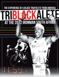 Title: TriBlackAlete: The Experience of a Black Triathlete from America at the 2012 Ironman South Africa, Author: Siphiwe Baleka
