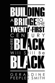 Title: BUILDING A BRIDGE TO THE TWENTY-FIRST CENTURY WHERE BLACK Will Still Be BLACK, Author: GERALDINE PEEPLES SMITH