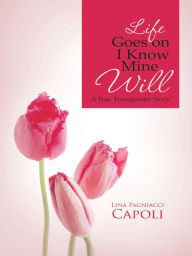 Title: Life Goes on I Know Mine Will: A True Transgender Story!, Author: Lina Pagniacci Capoli