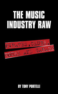 Title: The Music Industry Raw: Pirates, Clubs, House and Garage, Author: Tony Portelli