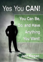 Yes You Can!: you can be, do and have anything you want!