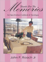 Title: Thanks For The Memories: An Open Kitchen Cookbook & Travelogue, Author: John P. Roach Jr.