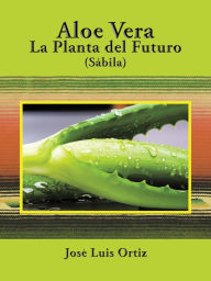 Title: Aloe Vera: La Planta Del Futuro: Sábila, Author: Jose Luis Ortiz