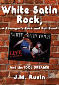 Title: White Satin Rock, A Teenager's Rock and Roll Band: And the IDOL DREAMS!, Author: J. M. Rusin