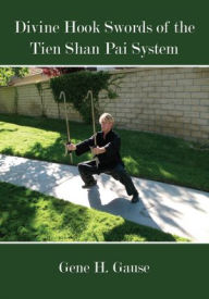 Title: Divine Hook Swords of the Tien Shan Pai System, Author: Gene H. Gause
