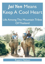Title: Jai Yen Means Keep A Cool Heart: Life Among The Mountain Tribes Of Thailand, Author: Rupert Nelson