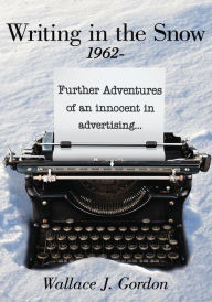 Title: Writing in the Snow, 1962-: Further Adventures of an innocent in advertising..., Author: Wallace J. Gordon