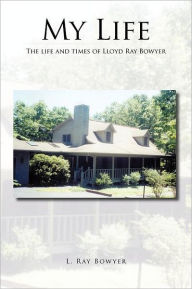 Title: My Life: The Life and Times of Lloyd Ray Bowyer, Author: L. Ray Bowyer