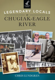 Title: Legendary Locals of Chugiak-Eagle River, Alaska, Author: Chris Lundgren