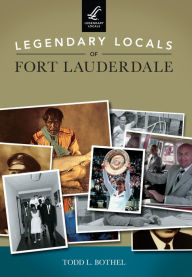 Title: Legendary Locals of Fort Lauderdale, Author: Todd L. Bothel