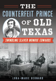 Title: The Counterfeit Prince of Old Texas: Swindling Slaver Monroe Edwards, Author: Lora-Marie Bernard